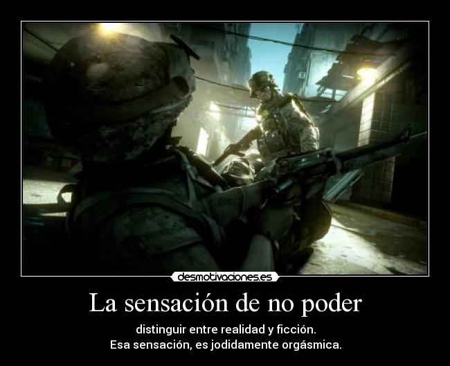 La sensación de no poder - distinguir entre realidad y ficción.
Esa sensación, es jodidamente orgásmica.