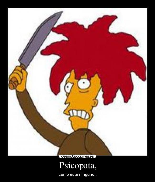 Psicopata, - como este ninguno...