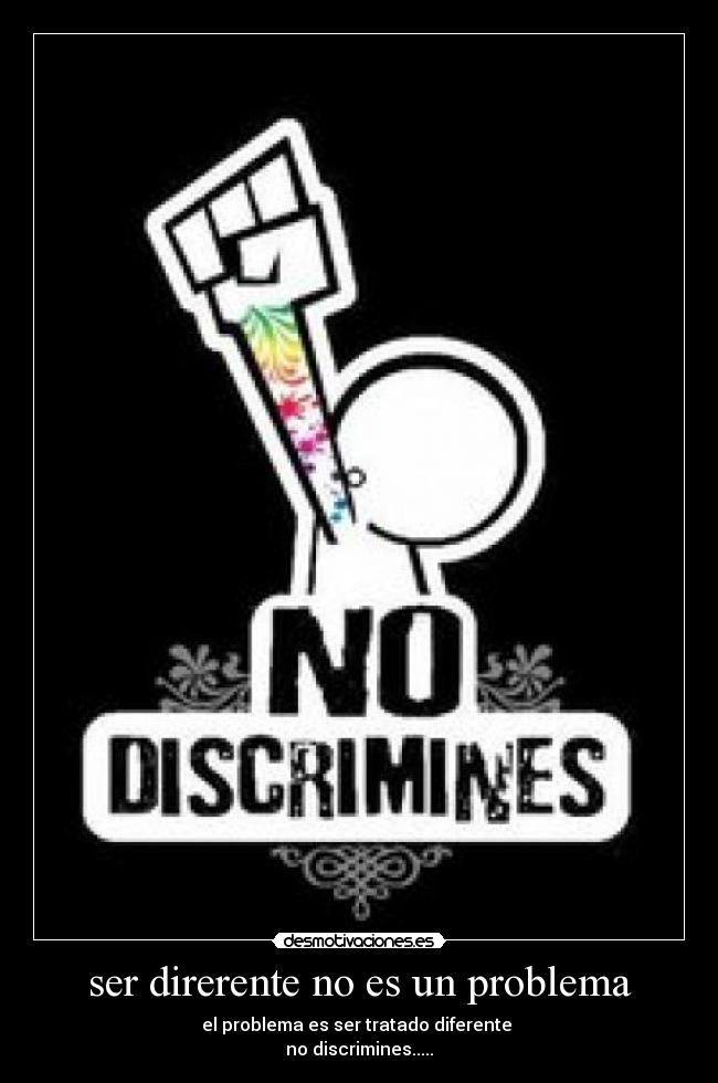 ser direrente no es un problema - el problema es ser tratado diferente
no discrimines.....