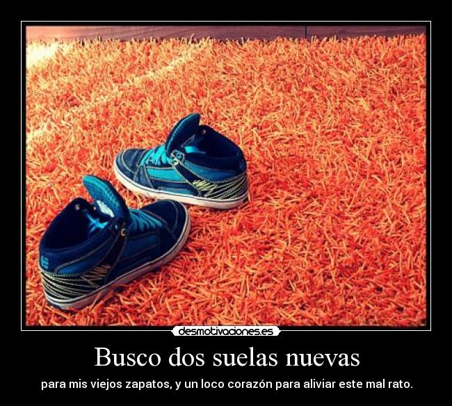 Busco dos suelas nuevas - para mis viejos zapatos, y un loco corazón para aliviar este mal rato.