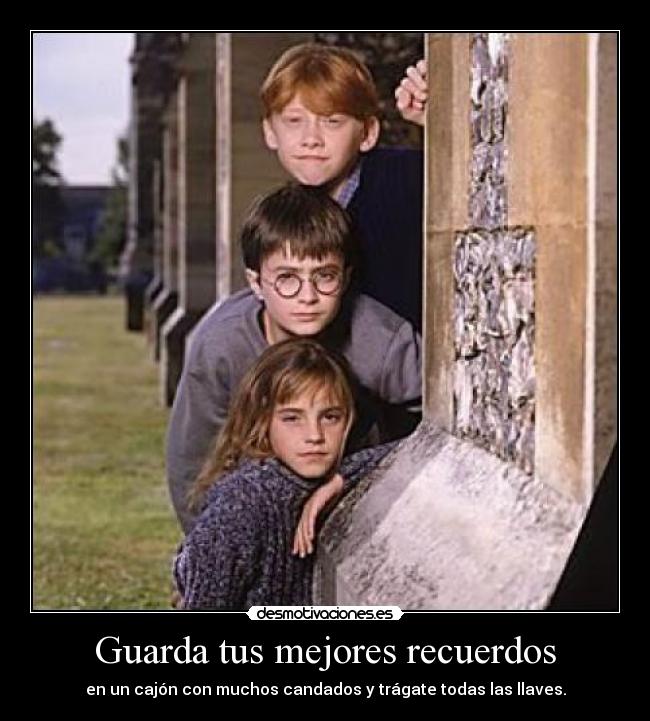 Guarda tus mejores recuerdos - en un cajón con muchos candados y trágate todas las llaves.