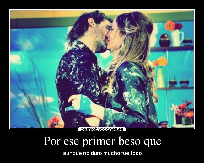 Por ese primer beso que - aunque no duro mucho fue todo