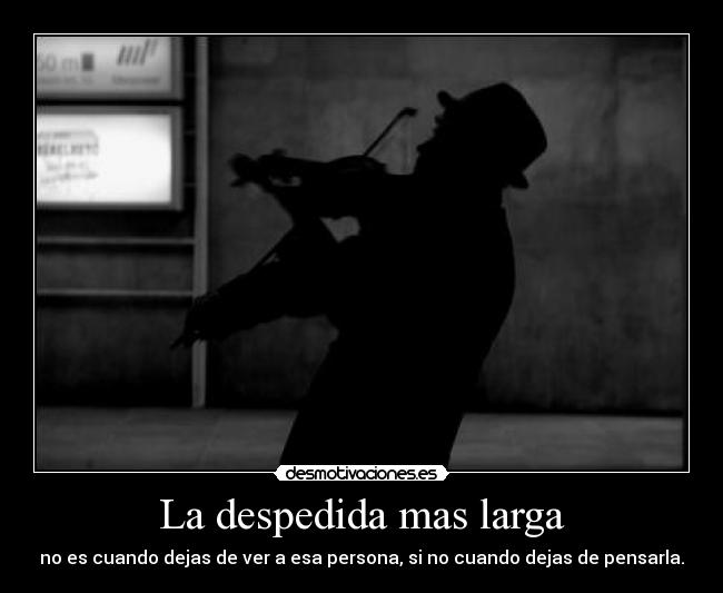 La despedida mas larga - no es cuando dejas de ver a esa persona, si no cuando dejas de pensarla.
