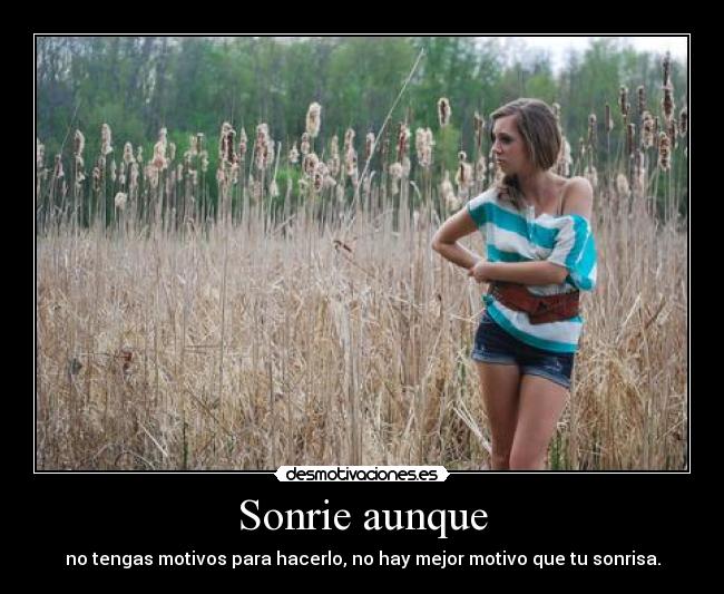 Sonrie aunque - no tengas motivos para hacerlo, no hay mejor motivo que tu sonrisa.