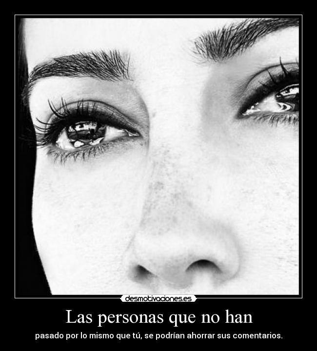 Las personas que no han - pasado por lo mismo que tú, se podrían ahorrar sus comentarios.