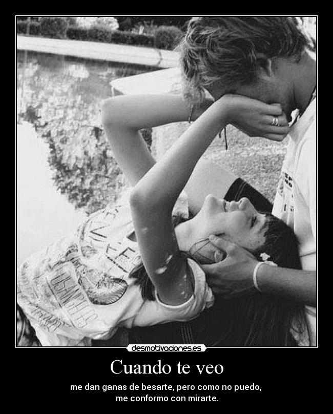 Cuando te veo - me dan ganas de besarte, pero como no puedo, 
me conformo con mirarte.