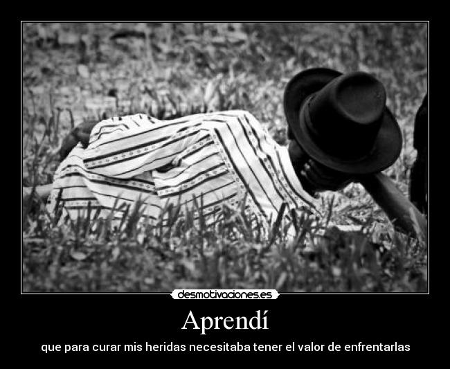 Aprendí - que para curar mis heridas necesitaba tener el valor de enfrentarlas