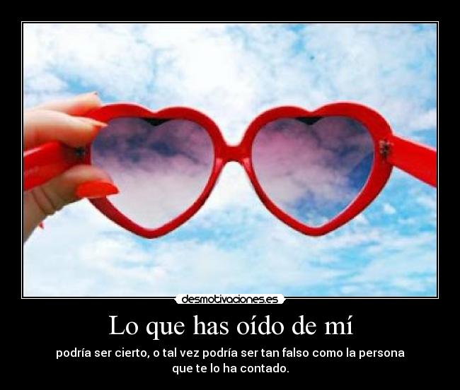 Lo que has oído de mí - podría ser cierto, o tal vez podría ser tan falso como la persona que te lo ha contado.