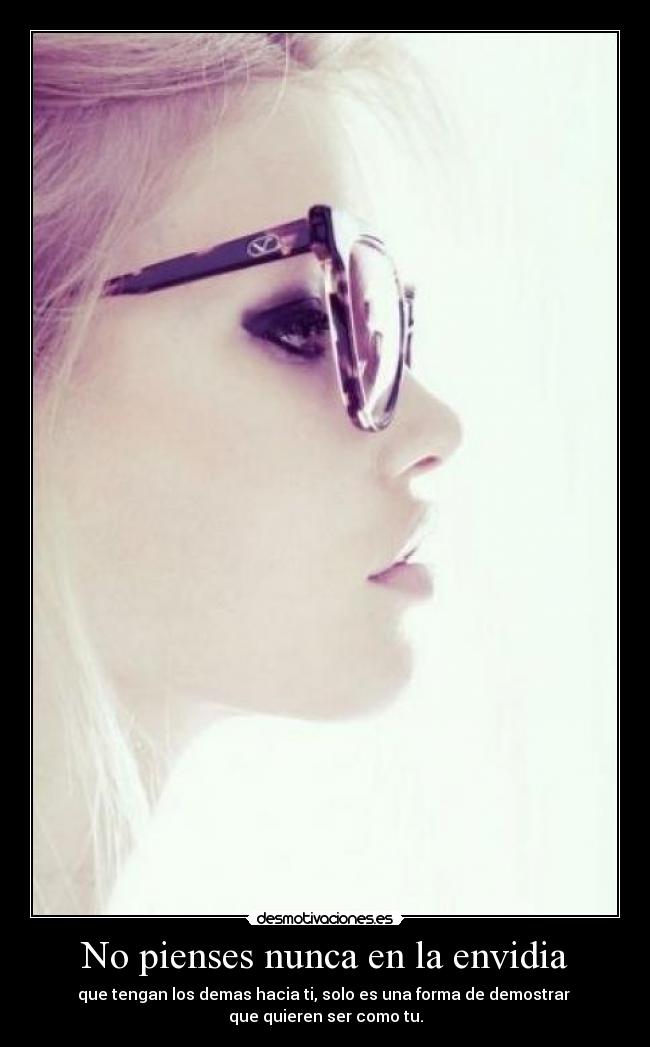 No pienses nunca en la envidia - que tengan los demas hacia ti, solo es una forma de demostrar
que quieren ser como tu.