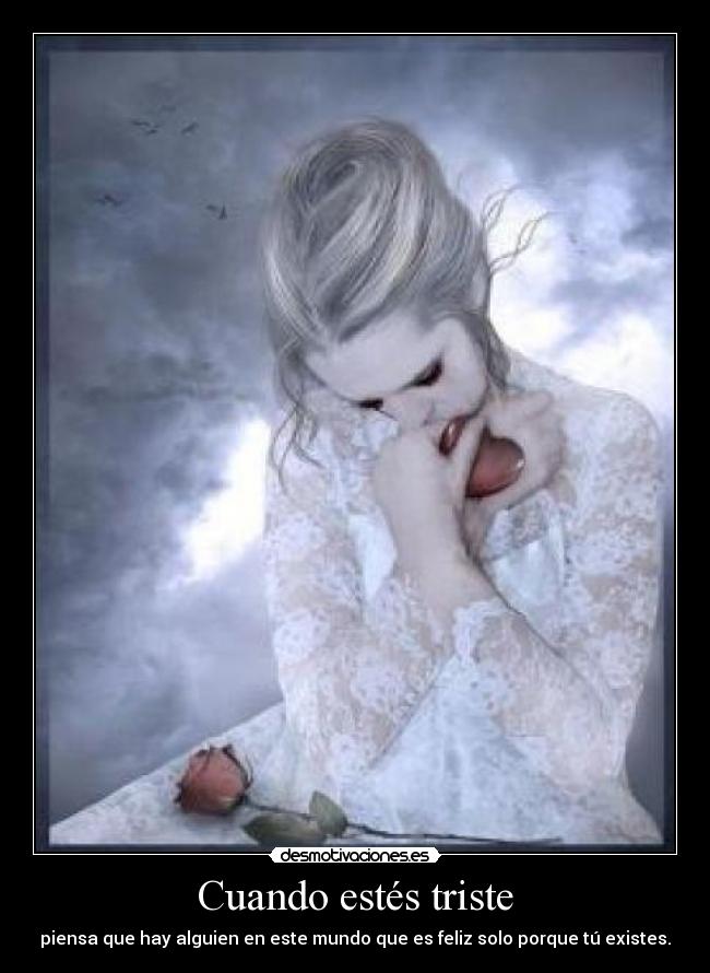 Cuando estés triste - piensa que hay alguien en este mundo que es feliz solo porque tú existes.