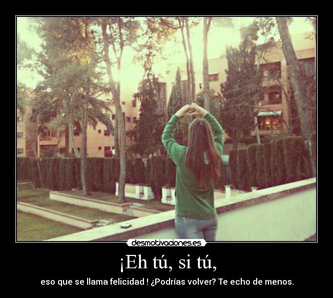 ¡Eh tú, si tú, - eso que se llama felicidad ! ¿Podrías volver? Te echo de menos.