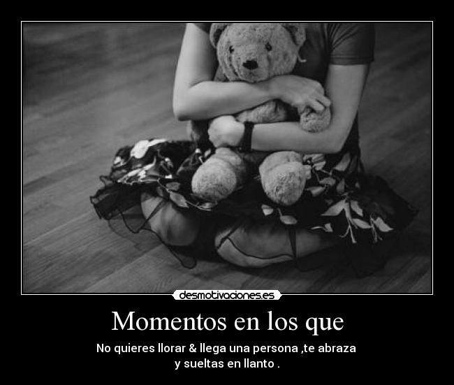 Momentos en los que - No quieres llorar & llega una persona ,te abraza
y sueltas en llanto .