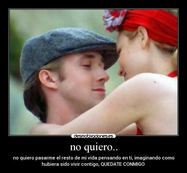 no quiero.. - no quiero pasarme el resto de mi vida pensando en ti, imaginando como
hubiera sido vivir contigo, QUEDATE CONMIGO ♥