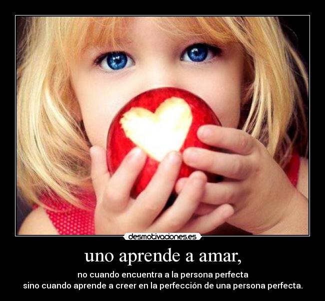uno aprende a amar, - no cuando encuentra a la persona perfecta
sino cuando aprende a creer en la perfección de una persona perfecta.
