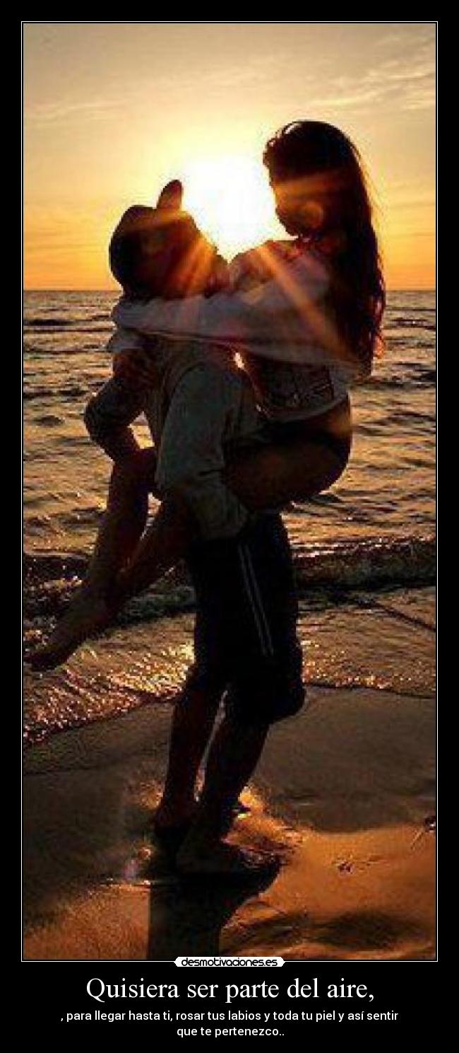 Quisiera ser parte del aire, - , para llegar hasta ti, rosar tus labios y toda tu piel y así sentir que te pertenezco..