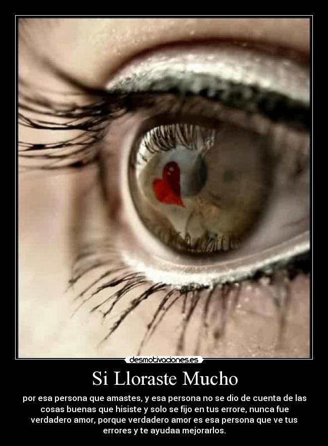Si Lloraste Mucho - por esa persona que amastes, y esa persona no se dio de cuenta de las
cosas buenas que hisiste y solo se fijo en tus errore, nunca fue
verdadero amor, porque verdadero amor es esa persona que ve tus
errores y te ayudaa mejorarlos.