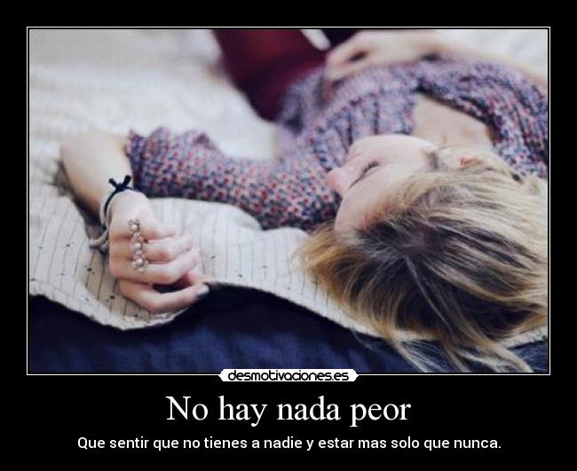 No hay nada peor - Que sentir que no tienes a nadie y estar mas solo que nunca.