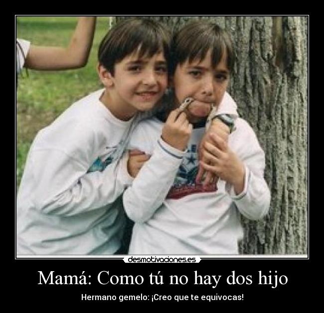 Mamá: Como tú no hay dos hijo - Hermano gemelo: ¡Creo que te equivocas!