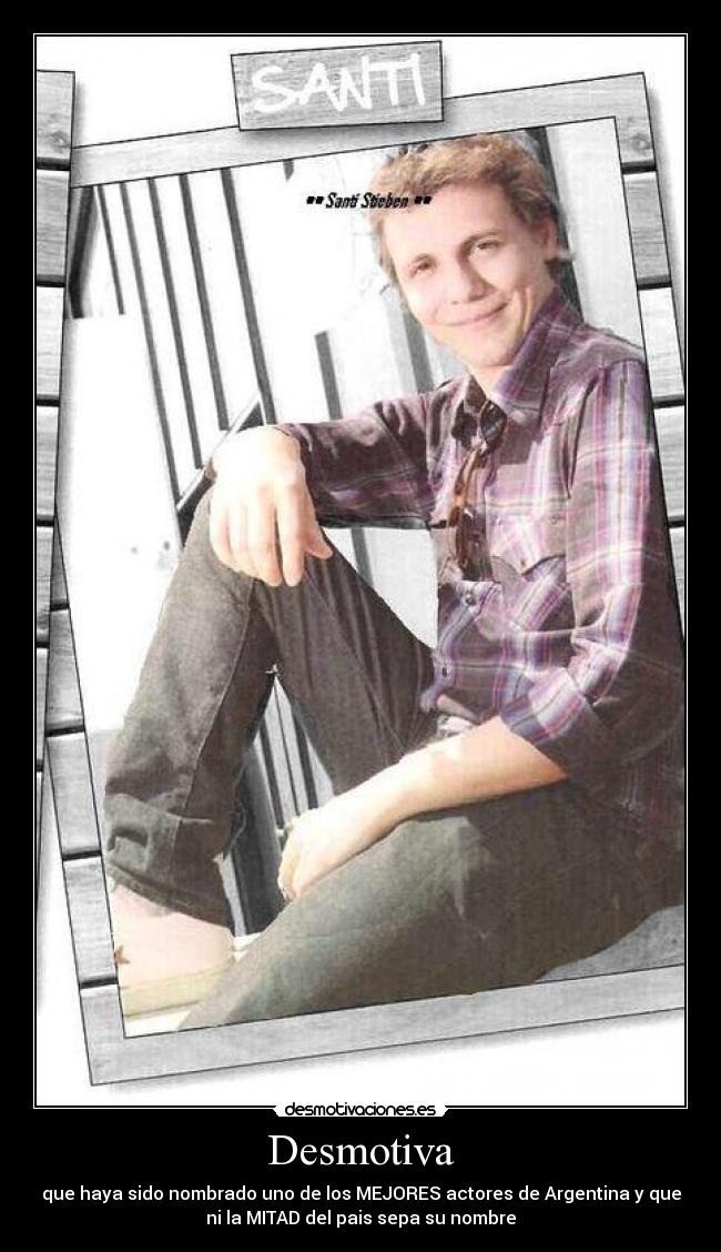 Desmotiva - que haya sido nombrado uno de los MEJORES actores de Argentina y que
ni la MITAD del pais sepa su nombre