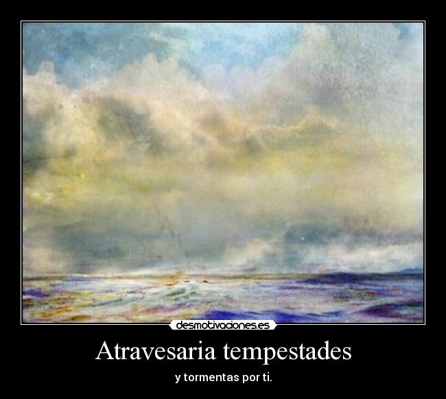 Atravesaria tempestades - y tormentas por ti.