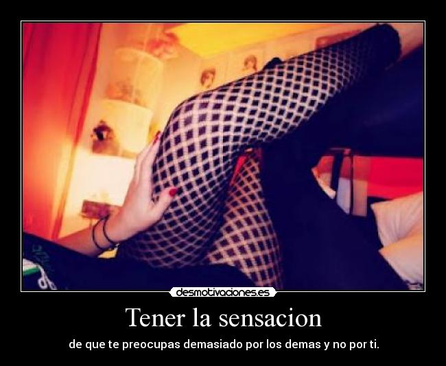 Tener la sensacion - de que te preocupas demasiado por los demas y no por ti.