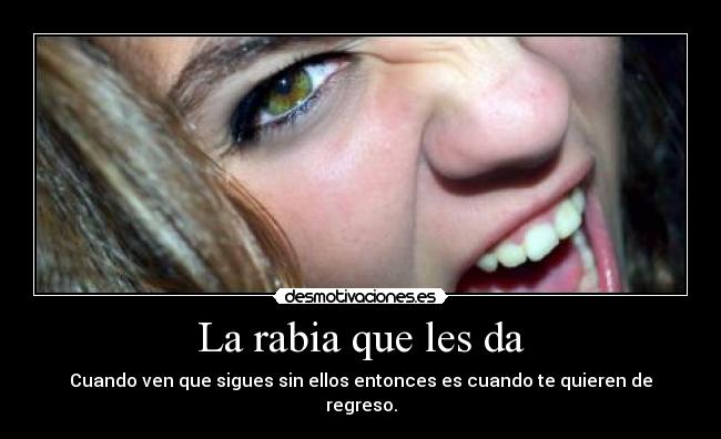 La rabia que les da - Cuando ven que sigues sin ellos entonces es cuando te quieren de regreso.