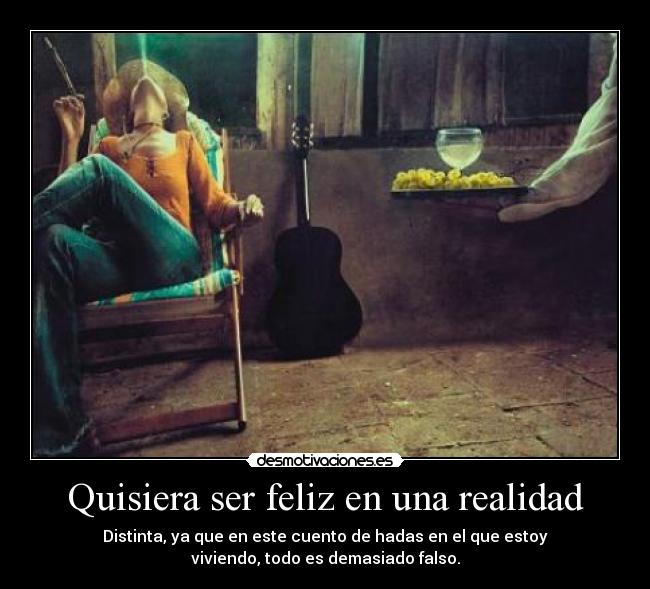 Quisiera ser feliz en una realidad - Distinta, ya que en este cuento de hadas en el que estoy
viviendo, todo es demasiado falso.