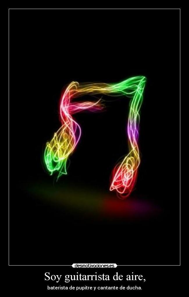 Soy guitarrista de aire, - baterista de pupitre y cantante de ducha.