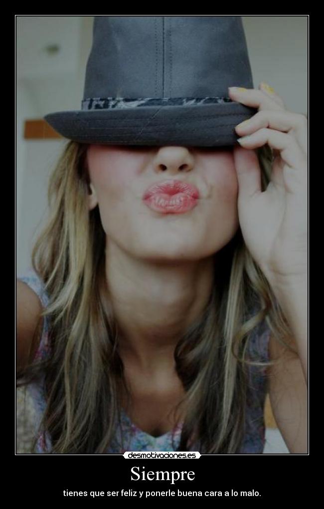 Siempre - tienes que ser feliz y ponerle buena cara a lo malo.