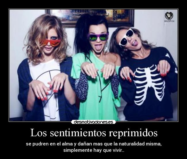 Los sentimientos reprimidos - se pudren en el alma y dañan mas que la naturalidad misma,
simplemente hay que vivir..
