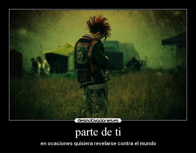 parte de ti - en ocaciones quisiera revelarse contra el mundo