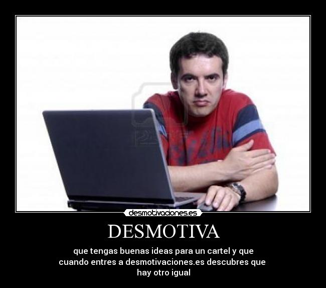 DESMOTIVA - que tengas buenas ideas para un cartel y que
cuando entres a desmotivaciones.es descubres que
hay otro igual