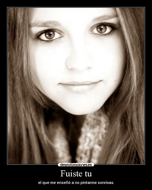 Fuiste tu - el que me enseñó a no pintarme sonrisas.