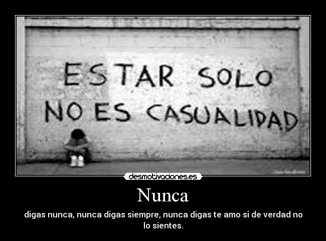 Nunca - digas nunca, nunca digas siempre, nunca digas te amo si de verdad no lo sientes.