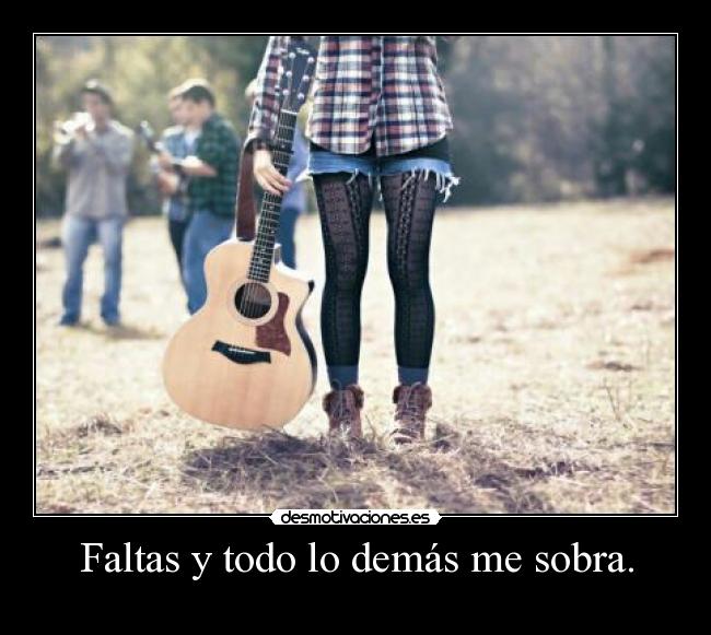 Faltas y todo lo demás me sobra. -