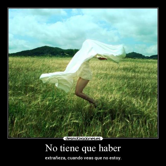 No tiene que haber - extrañeza, cuando veas que no estoy.