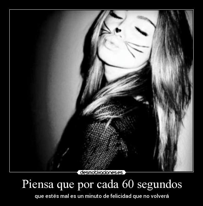 Piensa que por cada 60 segundos - que estés mal es un minuto de felicidad que no volverá