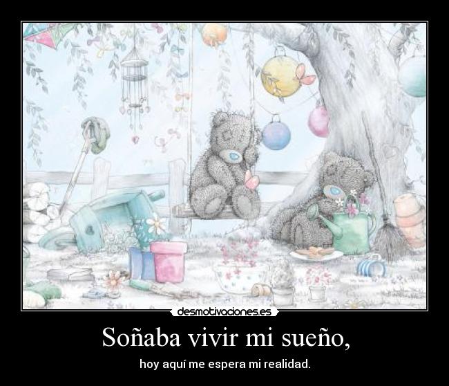 Soñaba vivir mi sueño, - hoy aquí me espera mi realidad.