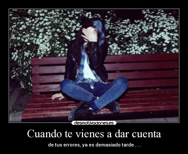 Cuando te vienes a dar cuenta - de tus errores, ya es demasiado tarde . . .