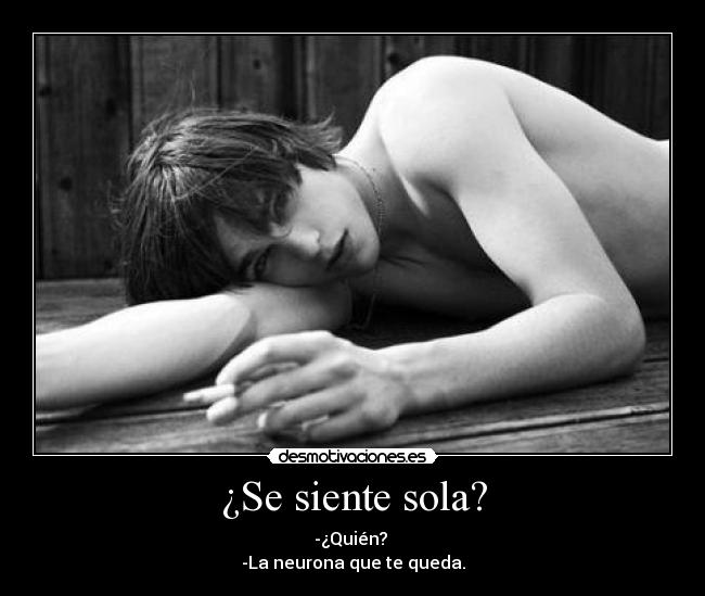 ¿Se siente sola? - -¿Quién?
-La neurona que te queda.