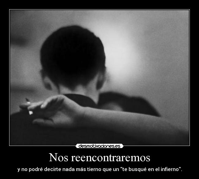 Nos reencontraremos - y no podré decirte nada más tierno que un te busqué en el infierno.