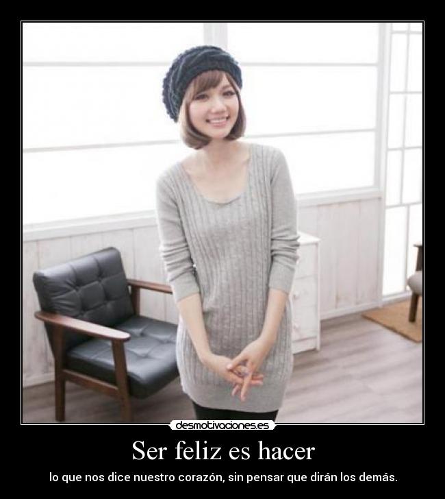 Ser feliz es hacer - lo que nos dice nuestro corazón, sin pensar que dirán los demás.