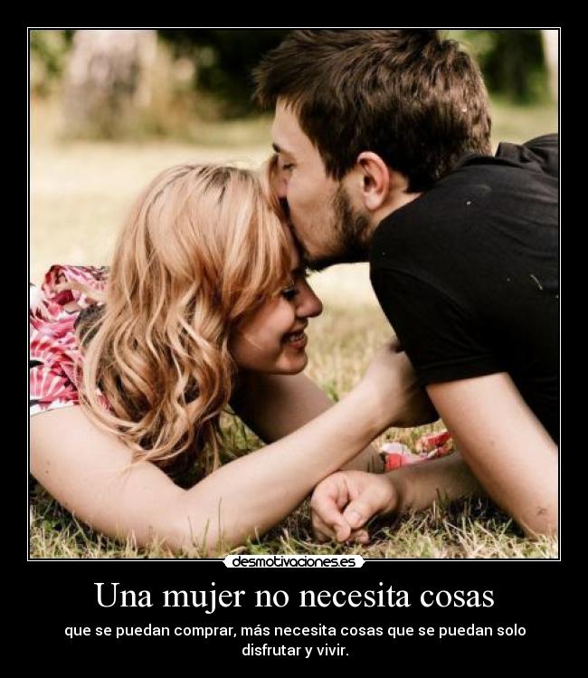 Una mujer no necesita cosas - que se puedan comprar, más necesita cosas que se puedan solo disfrutar y vivir.