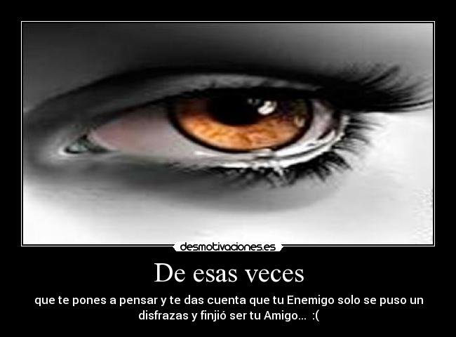De esas veces - que te pones a pensar y te das cuenta que tu Enemigo solo se puso un
disfrazas y finjió ser tu Amigo... :(