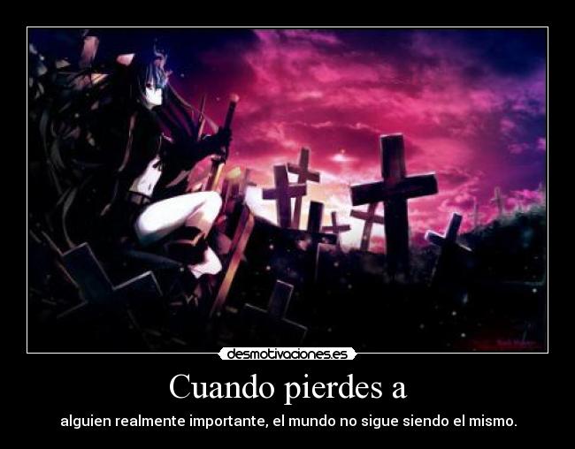 Cuando pierdes a - alguien realmente importante, el mundo no sigue siendo el mismo.