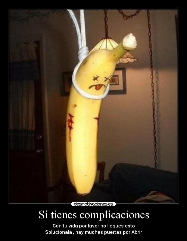 Si tienes complicaciones - Con tu vida por favor no llegues esto
Solucionala , hay muchas puertas por Abrir