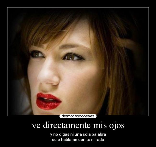 ve directamente mis ojos - y no digas ni una sola palabra
solo hablame con tu mirada