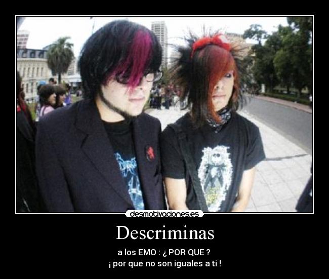 Descriminas - a los EMO : ¿ POR QUE ? 
¡ por que no son iguales a ti !