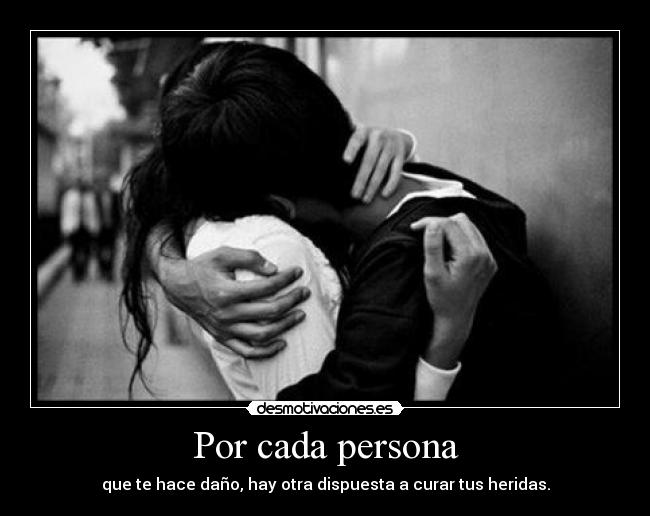 Por cada persona - que te hace daño, hay otra dispuesta a curar tus heridas.