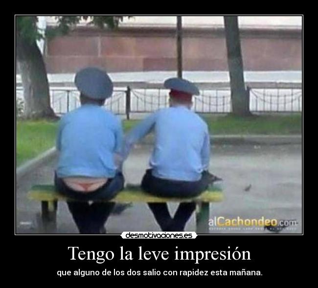 Tengo la leve impresión - que alguno de los dos salio con rapidez esta mañana.